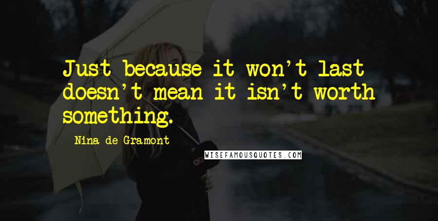 Nina De Gramont Quotes: Just because it won't last doesn't mean it isn't worth something.