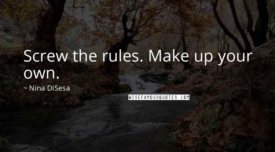 Nina DiSesa Quotes: Screw the rules. Make up your own.