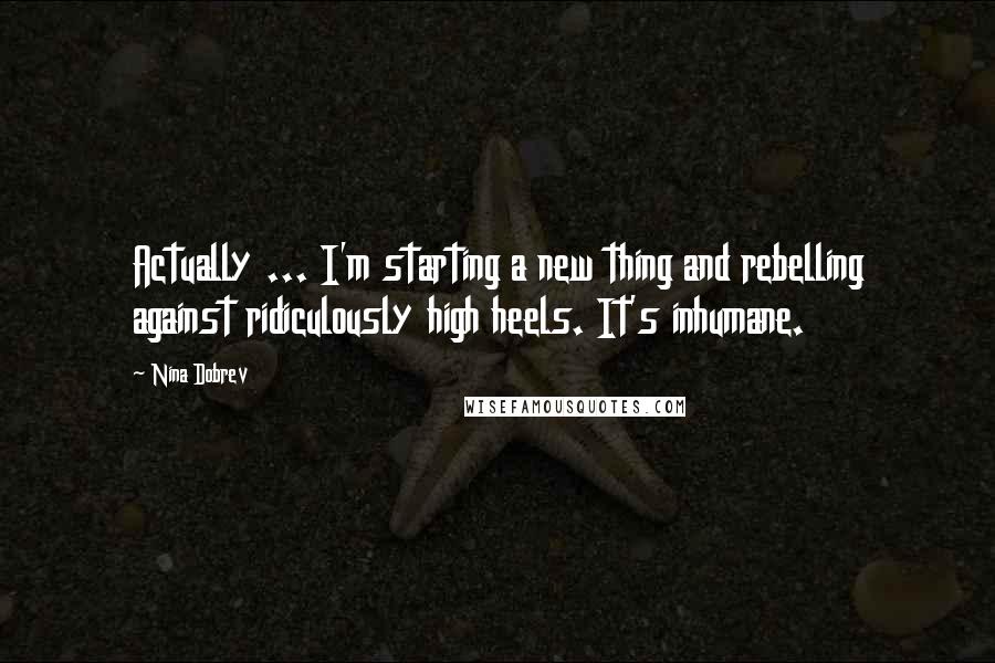 Nina Dobrev Quotes: Actually ... I'm starting a new thing and rebelling against ridiculously high heels. It's inhumane.
