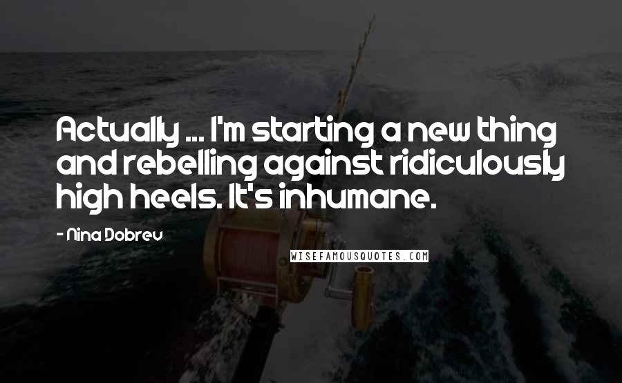 Nina Dobrev Quotes: Actually ... I'm starting a new thing and rebelling against ridiculously high heels. It's inhumane.