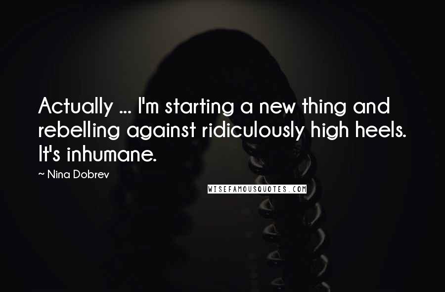 Nina Dobrev Quotes: Actually ... I'm starting a new thing and rebelling against ridiculously high heels. It's inhumane.