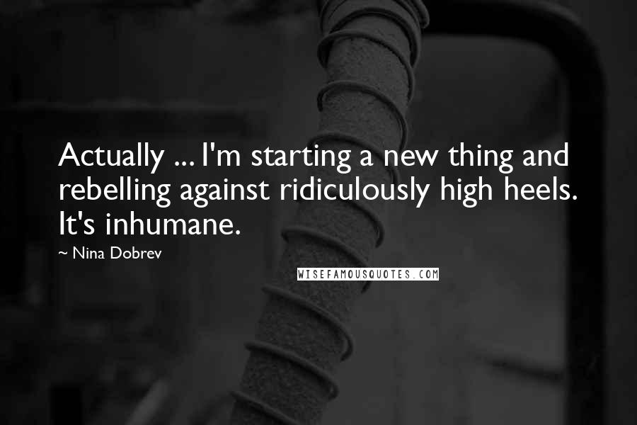 Nina Dobrev Quotes: Actually ... I'm starting a new thing and rebelling against ridiculously high heels. It's inhumane.
