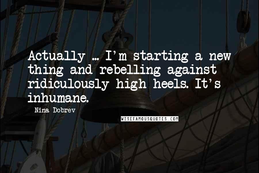 Nina Dobrev Quotes: Actually ... I'm starting a new thing and rebelling against ridiculously high heels. It's inhumane.