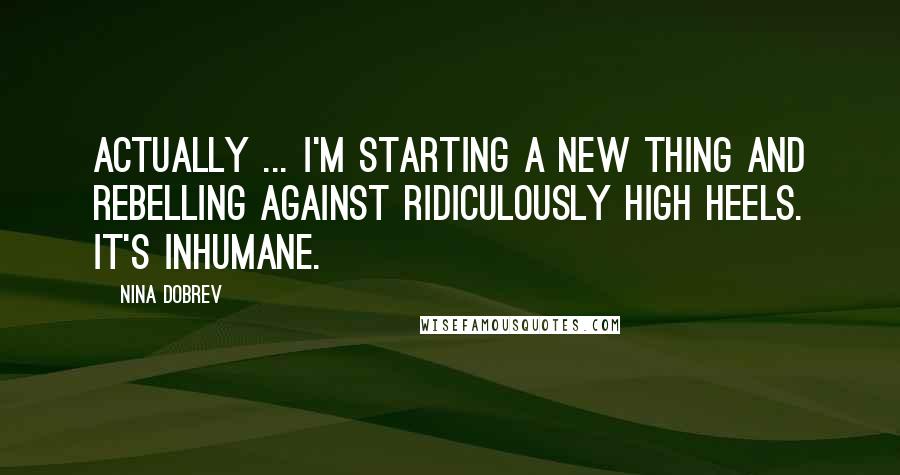 Nina Dobrev Quotes: Actually ... I'm starting a new thing and rebelling against ridiculously high heels. It's inhumane.