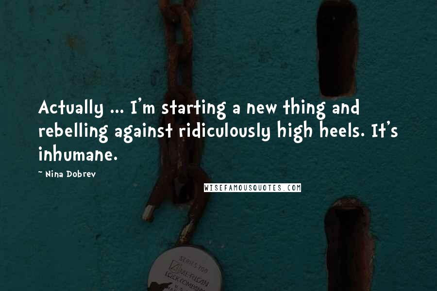 Nina Dobrev Quotes: Actually ... I'm starting a new thing and rebelling against ridiculously high heels. It's inhumane.