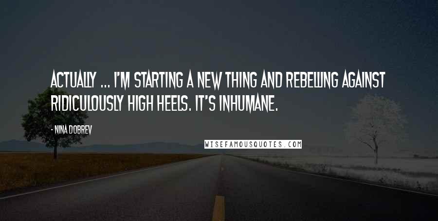 Nina Dobrev Quotes: Actually ... I'm starting a new thing and rebelling against ridiculously high heels. It's inhumane.