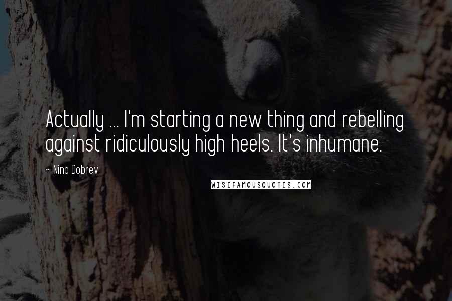 Nina Dobrev Quotes: Actually ... I'm starting a new thing and rebelling against ridiculously high heels. It's inhumane.
