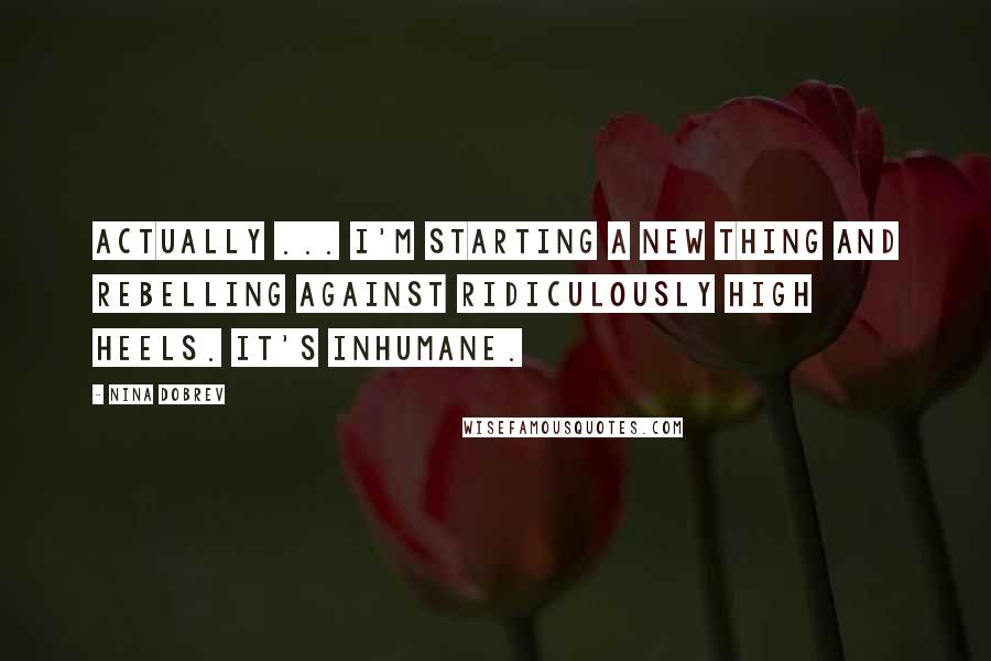 Nina Dobrev Quotes: Actually ... I'm starting a new thing and rebelling against ridiculously high heels. It's inhumane.