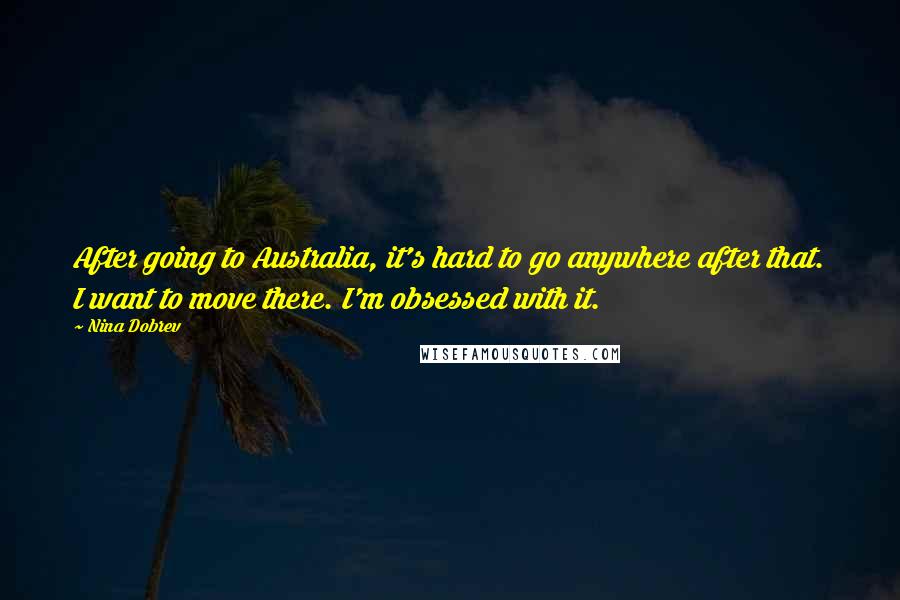 Nina Dobrev Quotes: After going to Australia, it's hard to go anywhere after that. I want to move there. I'm obsessed with it.