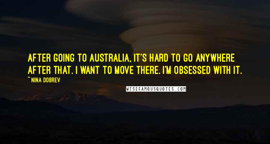Nina Dobrev Quotes: After going to Australia, it's hard to go anywhere after that. I want to move there. I'm obsessed with it.