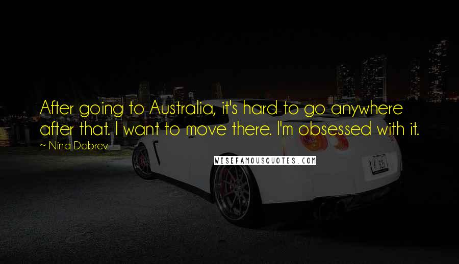 Nina Dobrev Quotes: After going to Australia, it's hard to go anywhere after that. I want to move there. I'm obsessed with it.