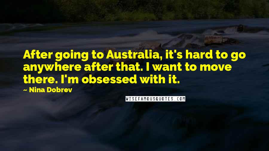 Nina Dobrev Quotes: After going to Australia, it's hard to go anywhere after that. I want to move there. I'm obsessed with it.