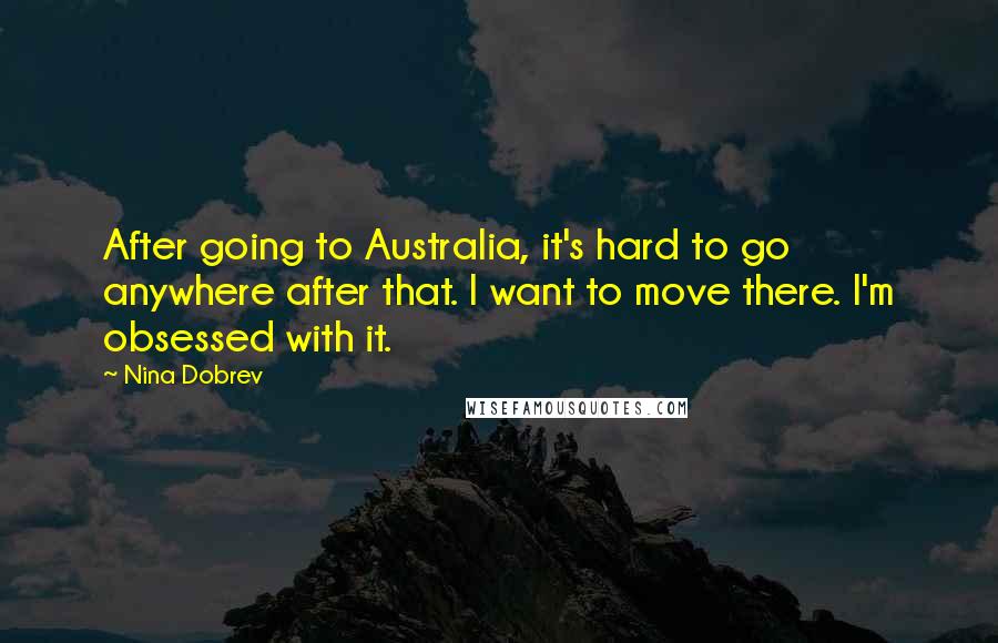 Nina Dobrev Quotes: After going to Australia, it's hard to go anywhere after that. I want to move there. I'm obsessed with it.