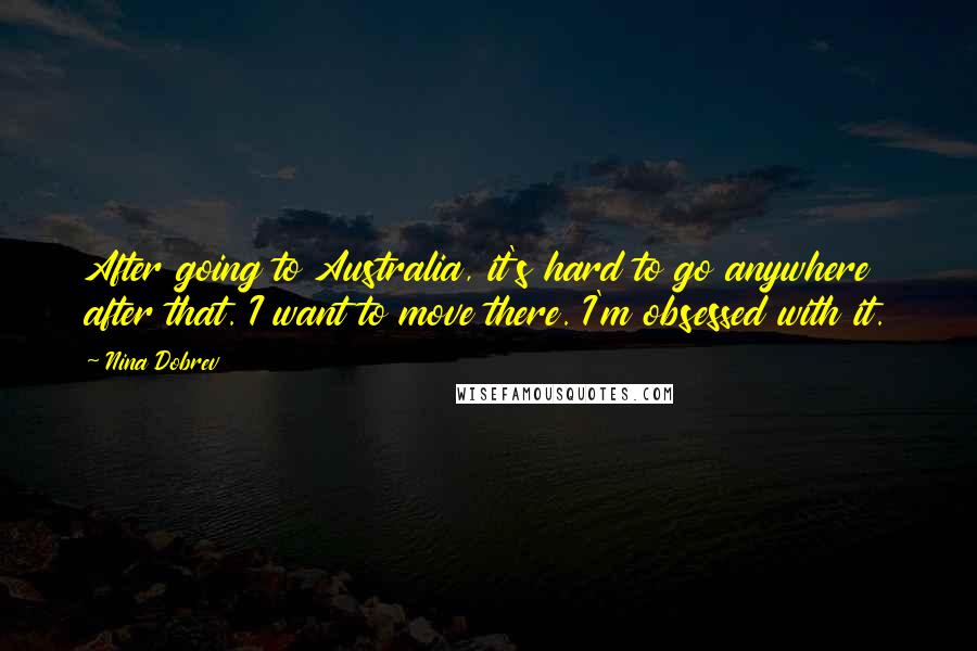 Nina Dobrev Quotes: After going to Australia, it's hard to go anywhere after that. I want to move there. I'm obsessed with it.