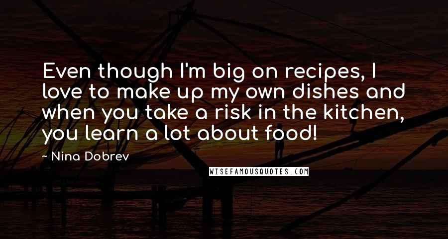 Nina Dobrev Quotes: Even though I'm big on recipes, I love to make up my own dishes and when you take a risk in the kitchen, you learn a lot about food!