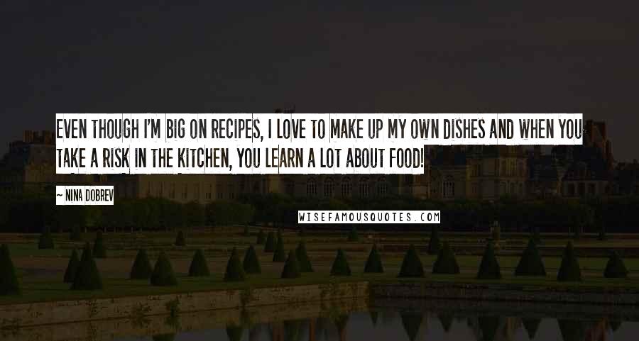 Nina Dobrev Quotes: Even though I'm big on recipes, I love to make up my own dishes and when you take a risk in the kitchen, you learn a lot about food!