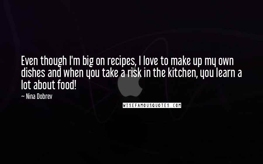 Nina Dobrev Quotes: Even though I'm big on recipes, I love to make up my own dishes and when you take a risk in the kitchen, you learn a lot about food!