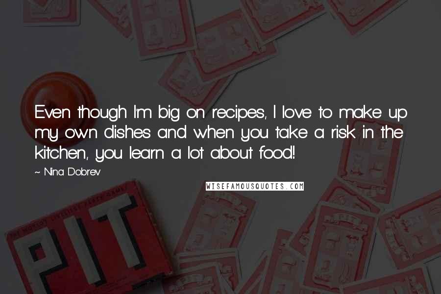 Nina Dobrev Quotes: Even though I'm big on recipes, I love to make up my own dishes and when you take a risk in the kitchen, you learn a lot about food!