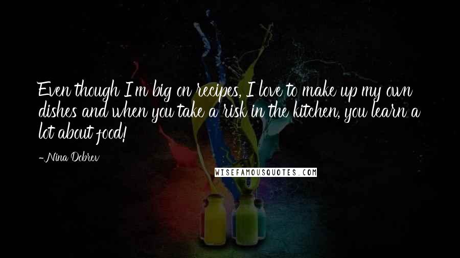 Nina Dobrev Quotes: Even though I'm big on recipes, I love to make up my own dishes and when you take a risk in the kitchen, you learn a lot about food!
