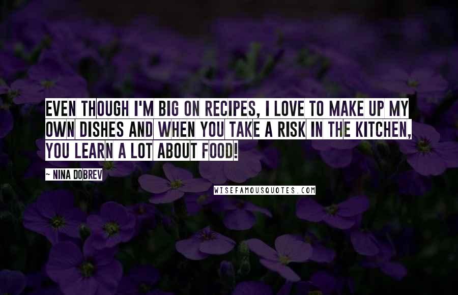 Nina Dobrev Quotes: Even though I'm big on recipes, I love to make up my own dishes and when you take a risk in the kitchen, you learn a lot about food!