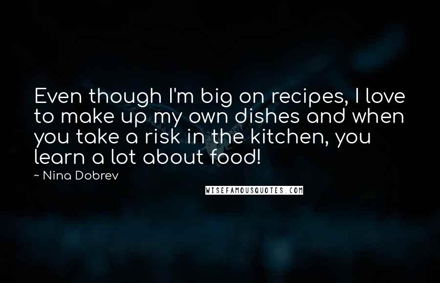 Nina Dobrev Quotes: Even though I'm big on recipes, I love to make up my own dishes and when you take a risk in the kitchen, you learn a lot about food!
