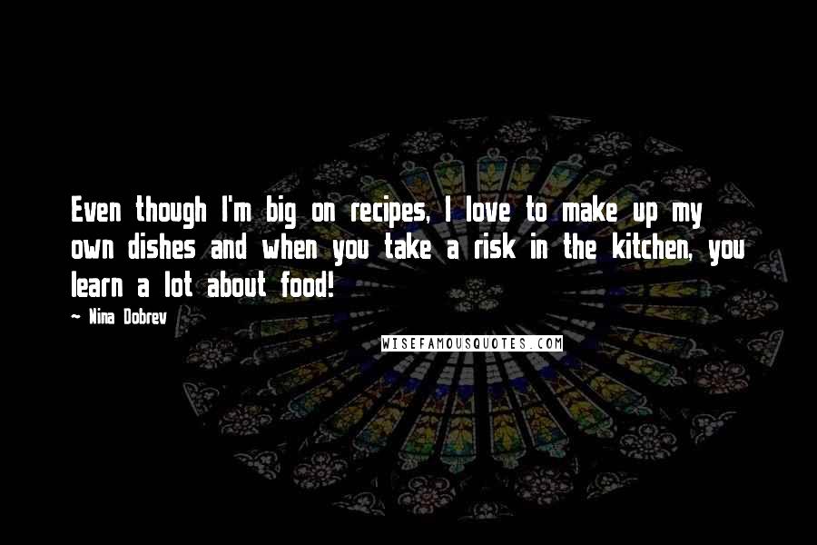 Nina Dobrev Quotes: Even though I'm big on recipes, I love to make up my own dishes and when you take a risk in the kitchen, you learn a lot about food!