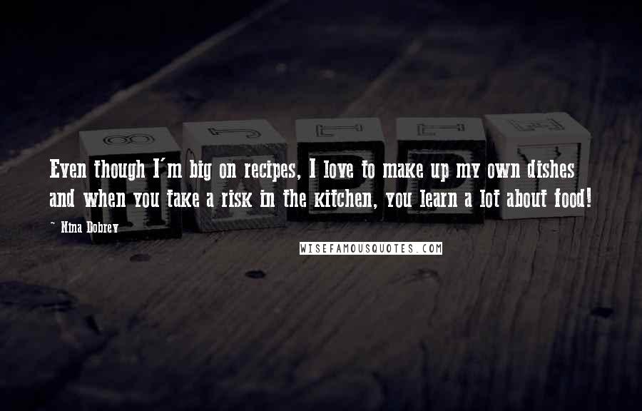 Nina Dobrev Quotes: Even though I'm big on recipes, I love to make up my own dishes and when you take a risk in the kitchen, you learn a lot about food!