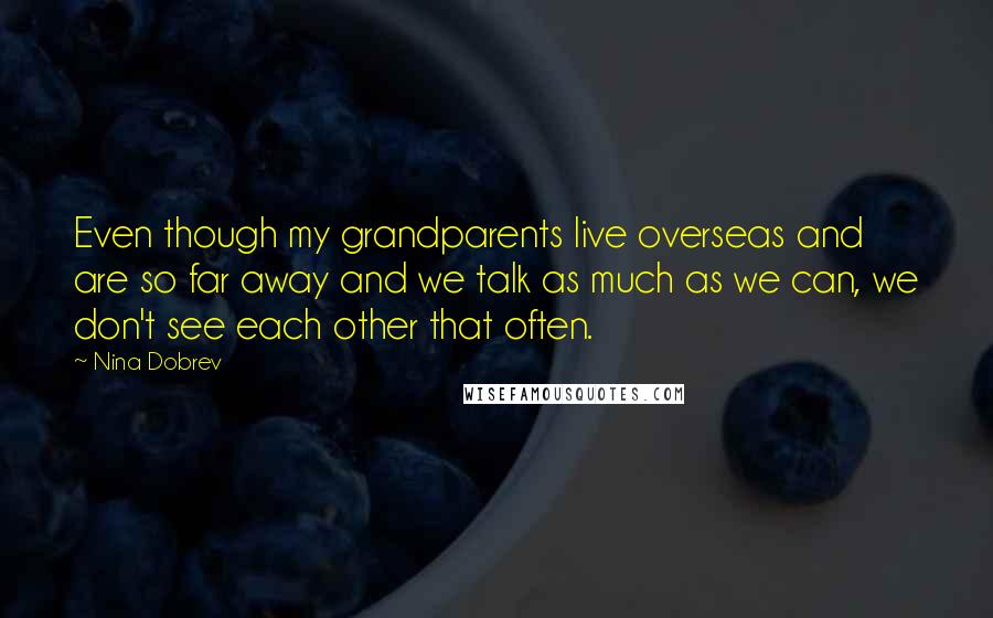 Nina Dobrev Quotes: Even though my grandparents live overseas and are so far away and we talk as much as we can, we don't see each other that often.