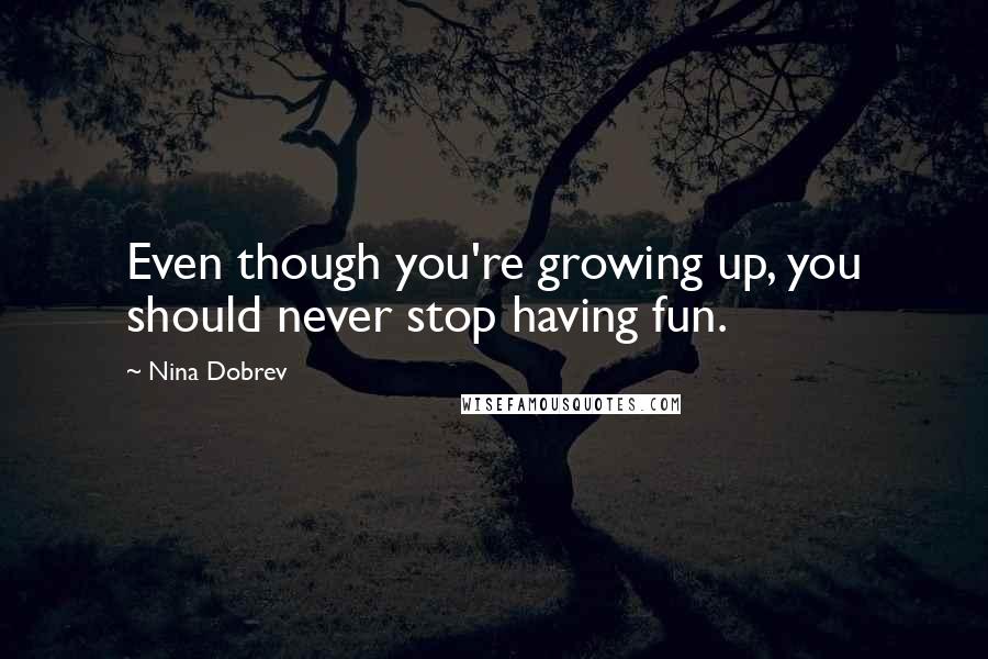 Nina Dobrev Quotes: Even though you're growing up, you should never stop having fun.