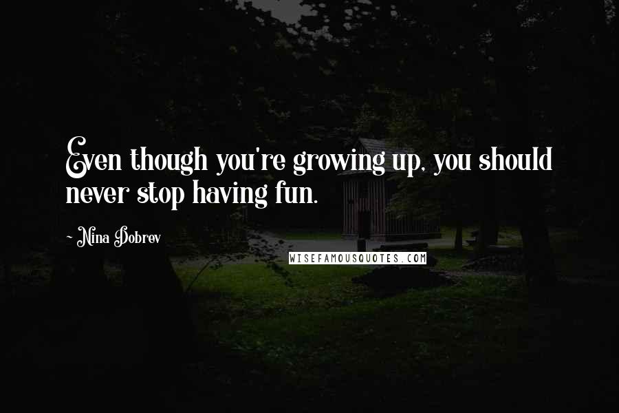 Nina Dobrev Quotes: Even though you're growing up, you should never stop having fun.