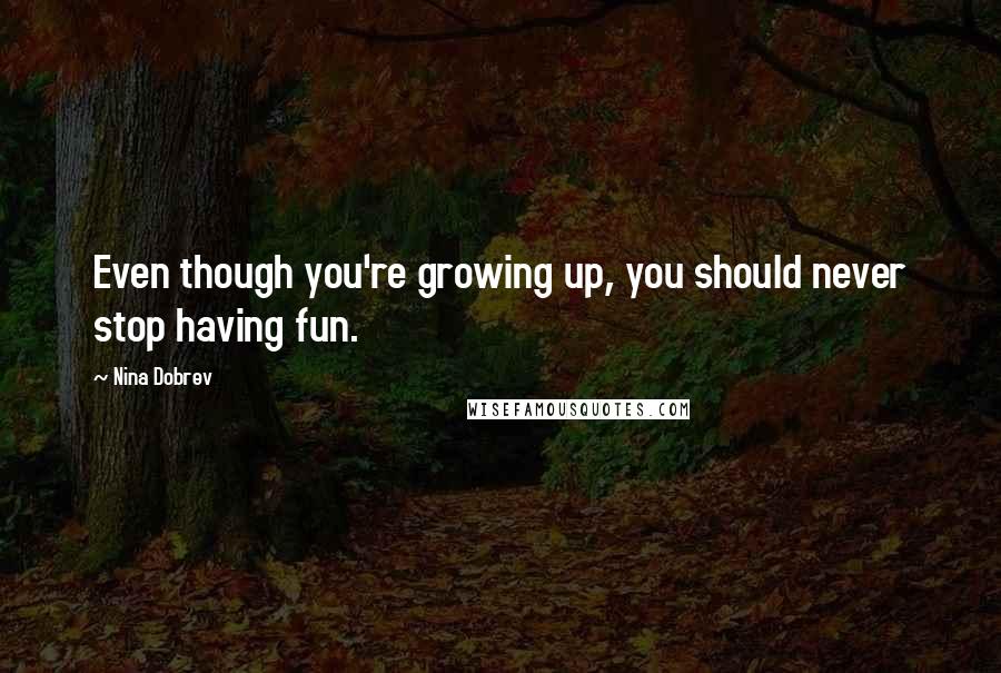 Nina Dobrev Quotes: Even though you're growing up, you should never stop having fun.