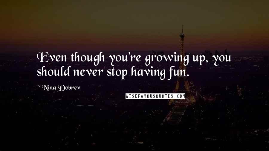 Nina Dobrev Quotes: Even though you're growing up, you should never stop having fun.