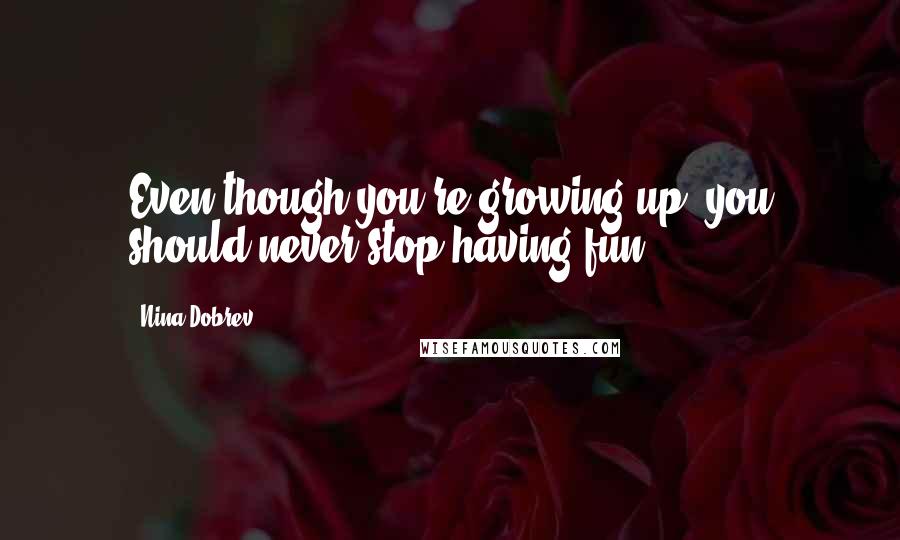 Nina Dobrev Quotes: Even though you're growing up, you should never stop having fun.