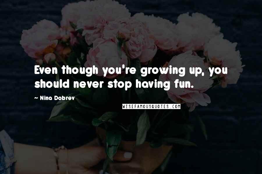 Nina Dobrev Quotes: Even though you're growing up, you should never stop having fun.