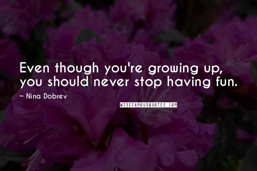 Nina Dobrev Quotes: Even though you're growing up, you should never stop having fun.