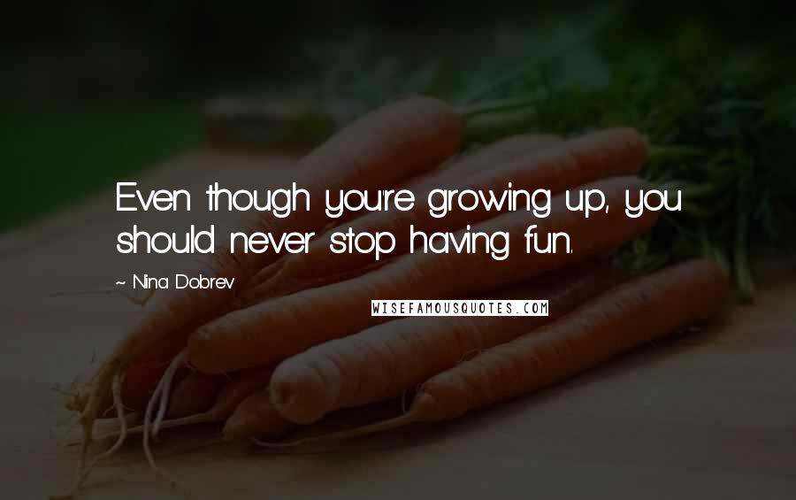 Nina Dobrev Quotes: Even though you're growing up, you should never stop having fun.