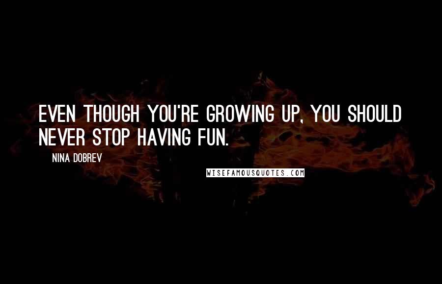 Nina Dobrev Quotes: Even though you're growing up, you should never stop having fun.