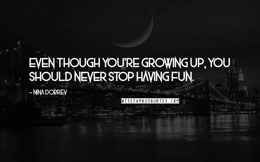 Nina Dobrev Quotes: Even though you're growing up, you should never stop having fun.