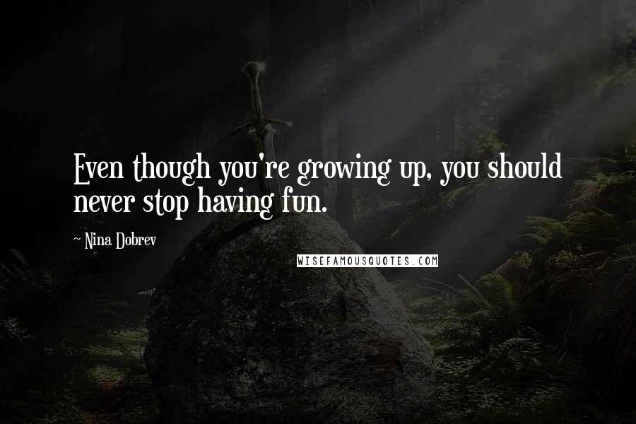 Nina Dobrev Quotes: Even though you're growing up, you should never stop having fun.