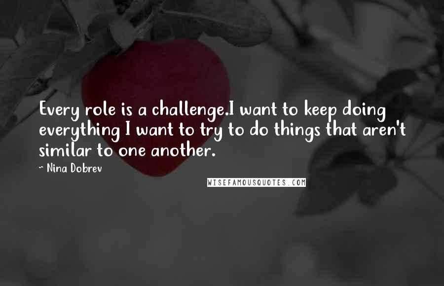 Nina Dobrev Quotes: Every role is a challenge.I want to keep doing everything I want to try to do things that aren't similar to one another.