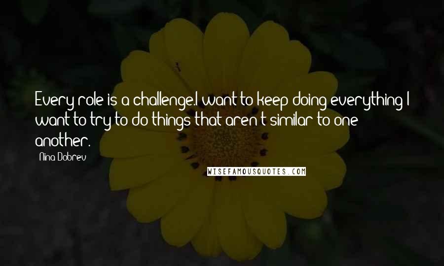 Nina Dobrev Quotes: Every role is a challenge.I want to keep doing everything I want to try to do things that aren't similar to one another.