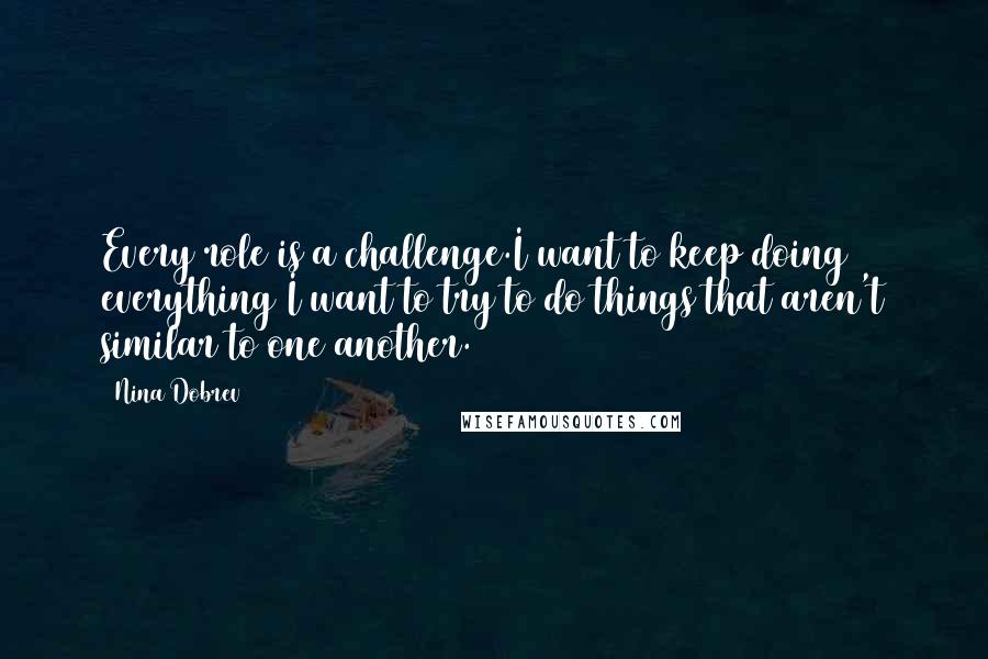 Nina Dobrev Quotes: Every role is a challenge.I want to keep doing everything I want to try to do things that aren't similar to one another.