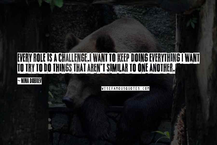 Nina Dobrev Quotes: Every role is a challenge.I want to keep doing everything I want to try to do things that aren't similar to one another.