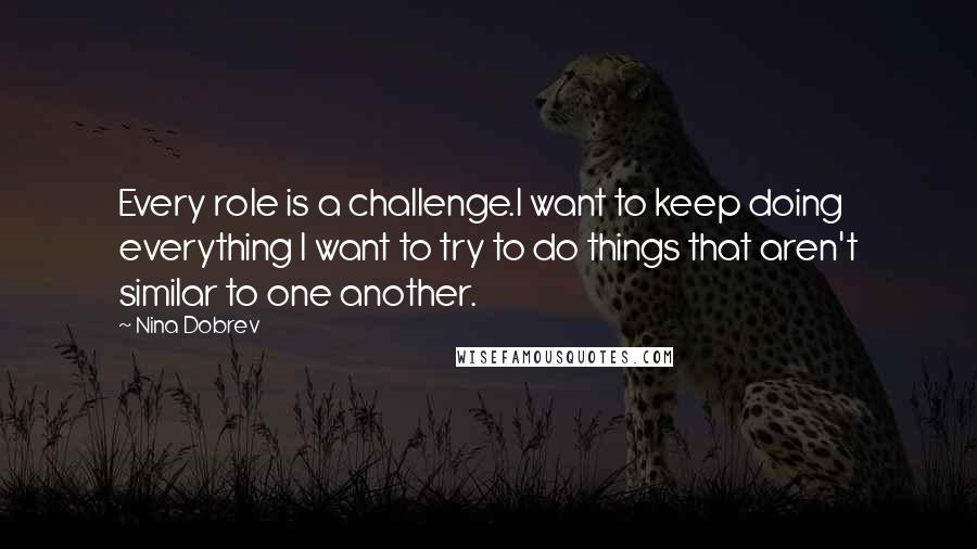 Nina Dobrev Quotes: Every role is a challenge.I want to keep doing everything I want to try to do things that aren't similar to one another.