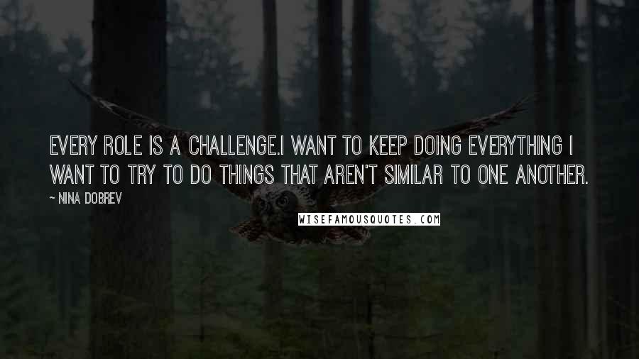 Nina Dobrev Quotes: Every role is a challenge.I want to keep doing everything I want to try to do things that aren't similar to one another.