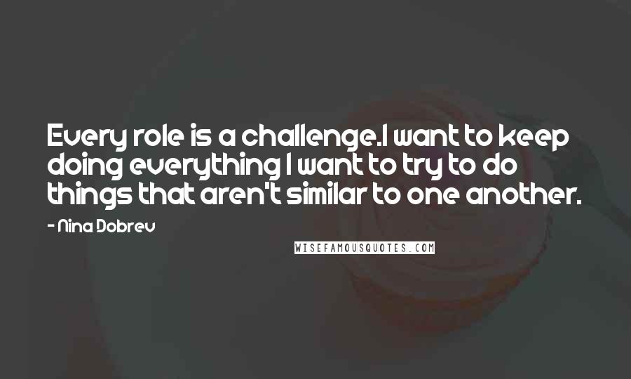 Nina Dobrev Quotes: Every role is a challenge.I want to keep doing everything I want to try to do things that aren't similar to one another.