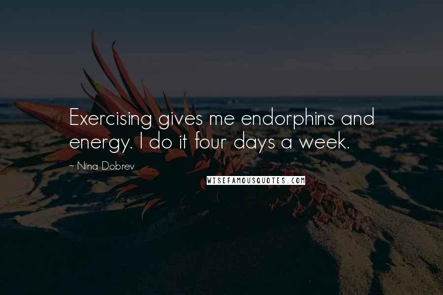 Nina Dobrev Quotes: Exercising gives me endorphins and energy. I do it four days a week.