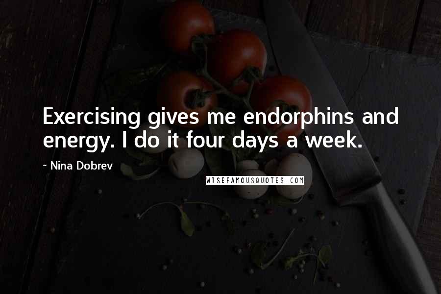 Nina Dobrev Quotes: Exercising gives me endorphins and energy. I do it four days a week.