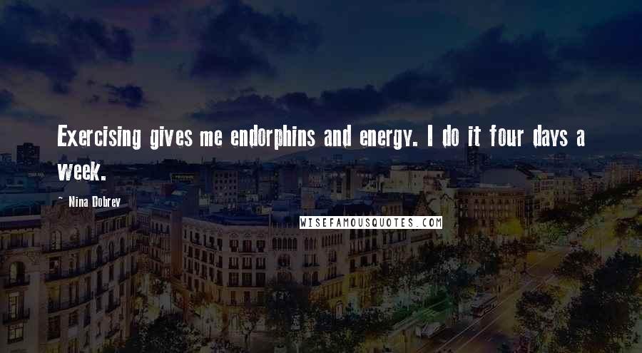 Nina Dobrev Quotes: Exercising gives me endorphins and energy. I do it four days a week.