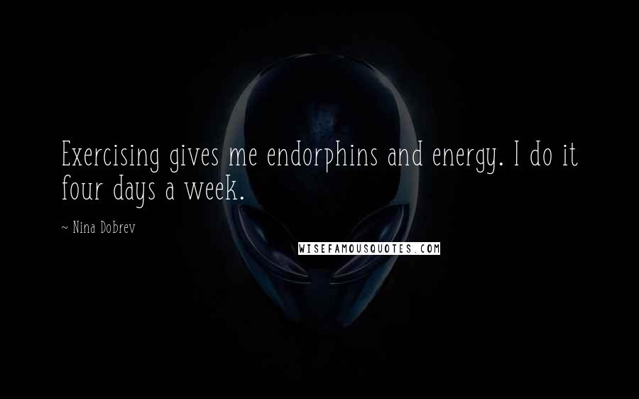 Nina Dobrev Quotes: Exercising gives me endorphins and energy. I do it four days a week.
